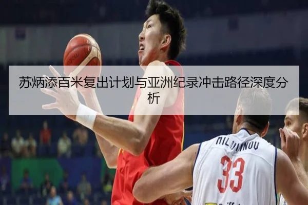 苏炳添百米复出计划与亚洲纪录冲击路径深度分析